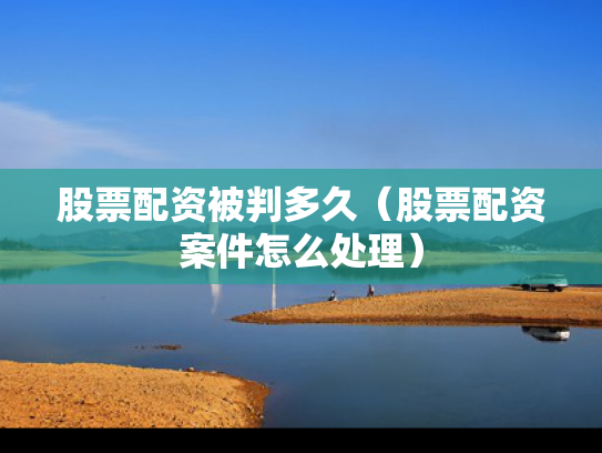 股票配资被判多久（股票配资案件怎么处理）