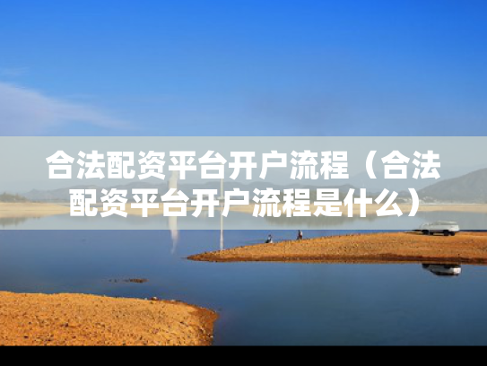 合法配资平台开户流程（合法配资平台开户流程是什么）