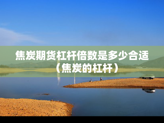 焦炭期货杠杆倍数是多少合适（焦炭的杠杆）