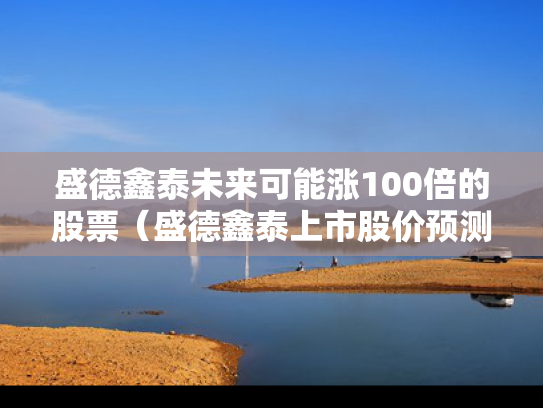 盛德鑫泰未来可能涨100倍的股票（盛德鑫泰上市股价预测）