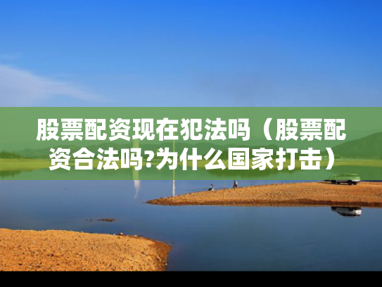 股票配资现在犯法吗（股票配资合法吗?为什么国家打击）