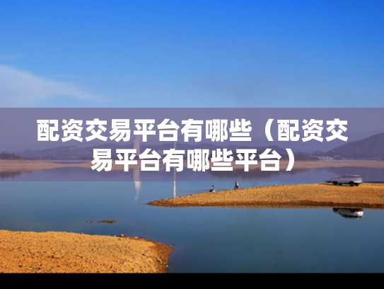配资交易平台有哪些（配资交易平台有哪些平台）