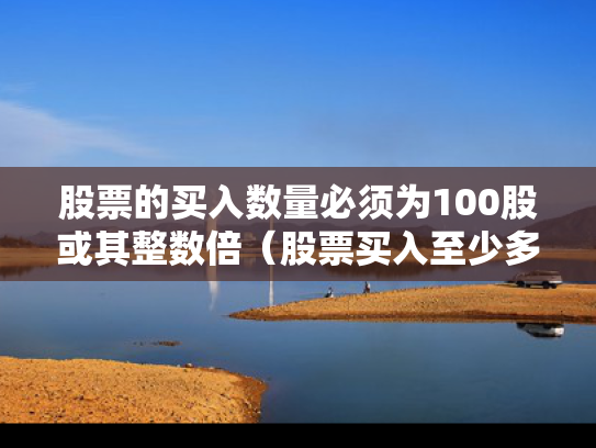 股票的买入数量必须为100股或其整数倍（股票买入至少多少股）
