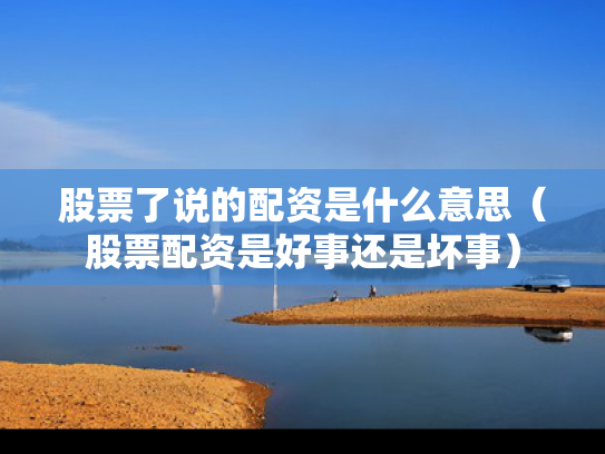 股票了说的配资是什么意思（股票配资是好事还是坏事）