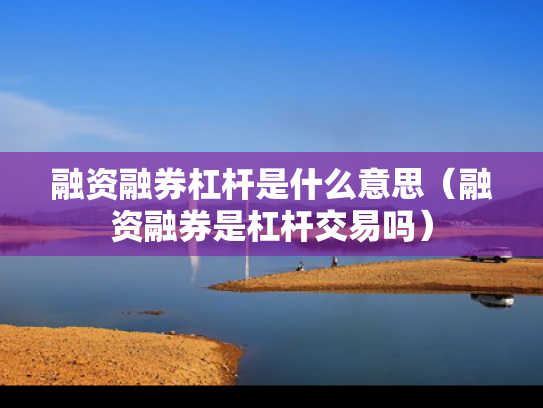 融资融券杠杆是什么意思（融资融券是杠杆交易吗）