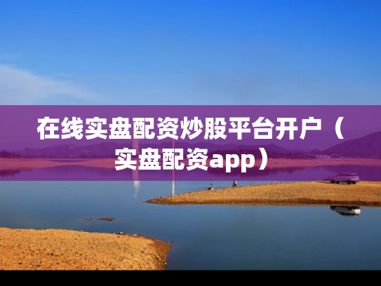 在线实盘配资炒股平台开户（实盘配资app）