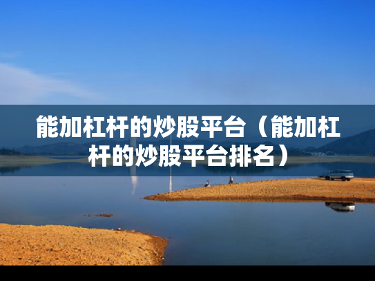 能加杠杆的炒股平台（能加杠杆的炒股平台排名）