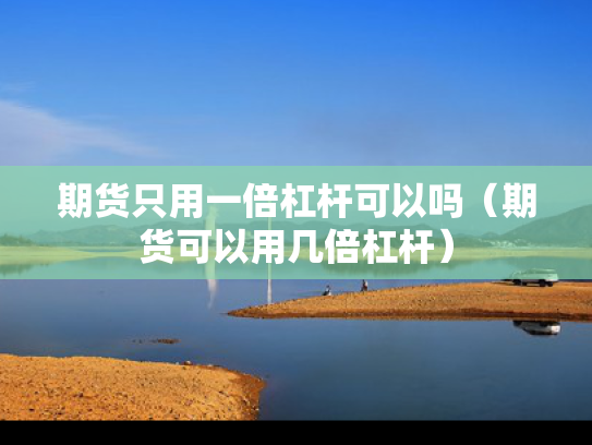 期货只用一倍杠杆可以吗（期货可以用几倍杠杆）