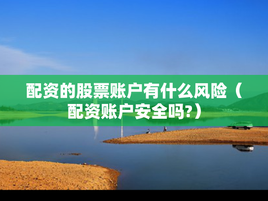 配资的股票账户有什么风险（配资账户安全吗?）
