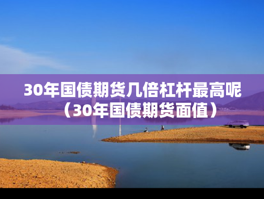 30年国债期货几倍杠杆最高呢（30年国债期货面值）