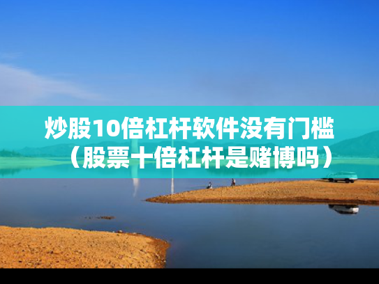 炒股10倍杠杆软件没有门槛（股票十倍杠杆是赌博吗）