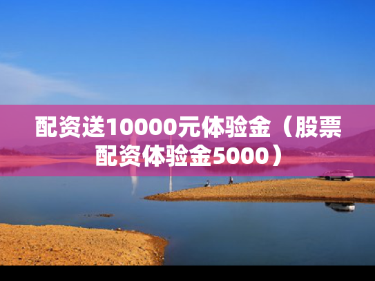 配资送10000元体验金（股票配资体验金5000）
