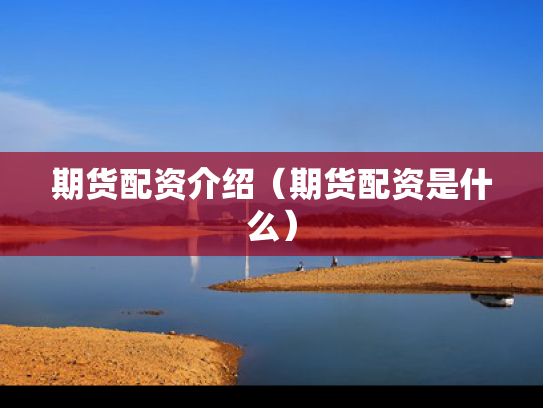 期货配资介绍（期货配资是什么）