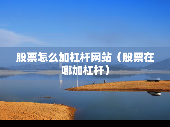 股票怎么加杠杆网站（股票在哪加杠杆）