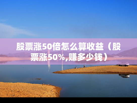 股票涨50倍怎么算收益（股票涨50%,赚多少钱）