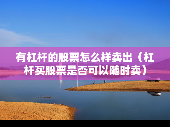 有杠杆的股票怎么样卖出（杠杆买股票是否可以随时卖）