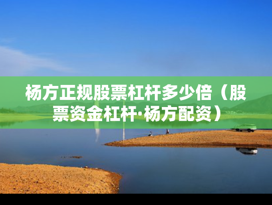 杨方正规股票杠杆多少倍（股票资金杠杆·杨方配资）