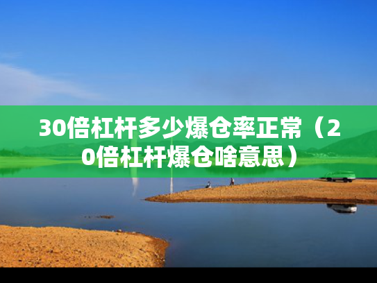 30倍杠杆多少爆仓率正常（20倍杠杆爆仓啥意思）
