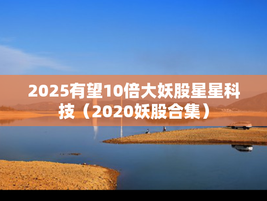 2025有望10倍大妖股星星科技（2020妖股合集）