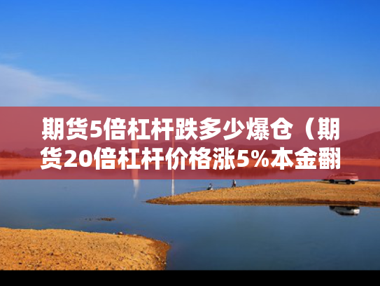 期货5倍杠杆跌多少爆仓（期货20倍杠杆价格涨5%本金翻倍）