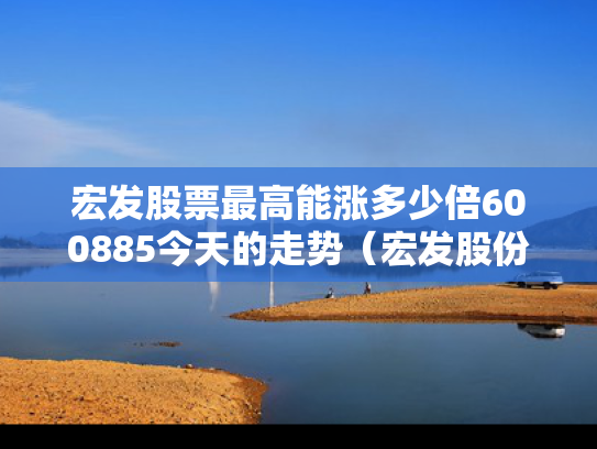宏发股票最高能涨多少倍600885今天的走势（宏发股份的股价）