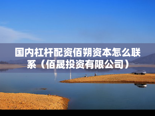 国内杠杆配资佰朔资本怎么联系（佰晟投资有限公司）