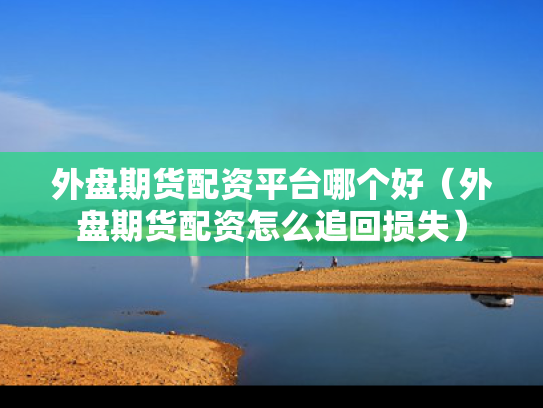 外盘期货配资平台哪个好（外盘期货配资怎么追回损失）
