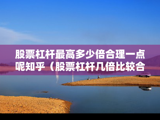 股票杠杆最高多少倍合理一点呢知乎（股票杠杆几倍比较合适）