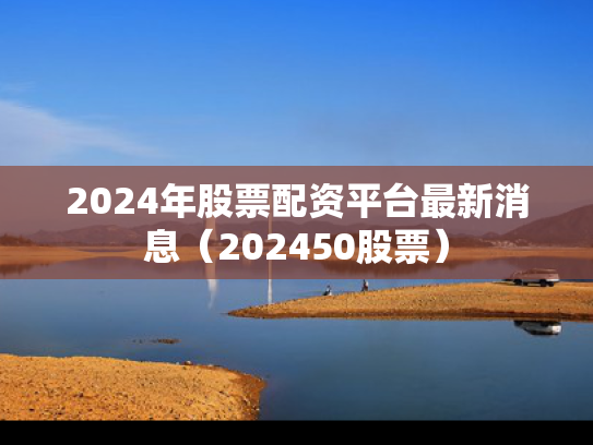 2024年股票配资平台最新消息（202450股票）