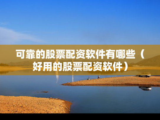 可靠的股票配资软件有哪些（好用的股票配资软件）