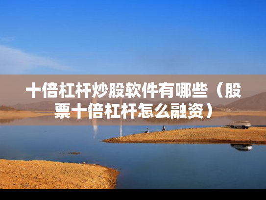 十倍杠杆炒股软件有哪些（股票十倍杠杆怎么融资）