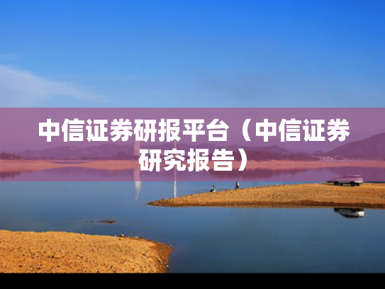 中信证券研报平台（中信证券研究报告）