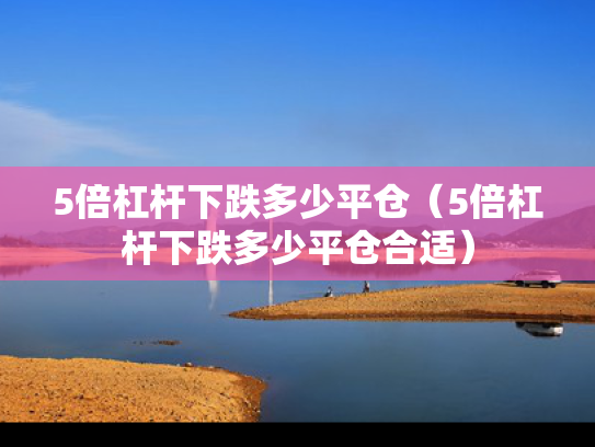 5倍杠杆下跌多少平仓（5倍杠杆下跌多少平仓合适）
