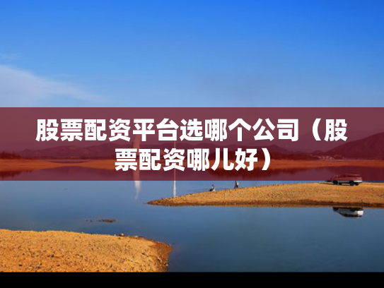 股票配资平台选哪个公司（股票配资哪儿好）