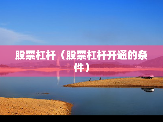 股票杠杆（股票杠杆开通的条件）