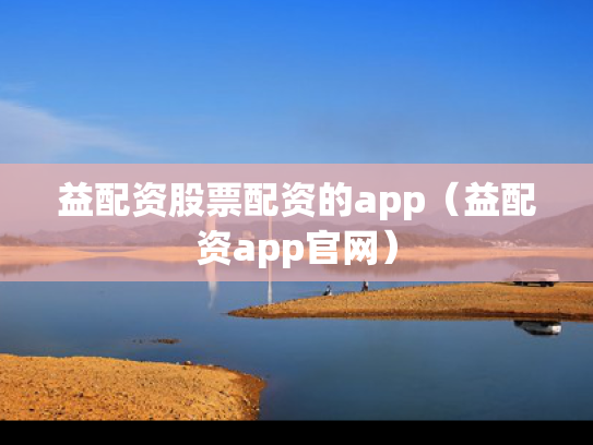 益配资股票配资的app（益配资app官网）