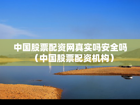 中国股票配资网真实吗安全吗（中国股票配资机构）