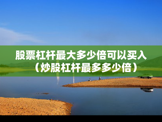 股票杠杆最大多少倍可以买入（炒股杠杆最多多少倍）