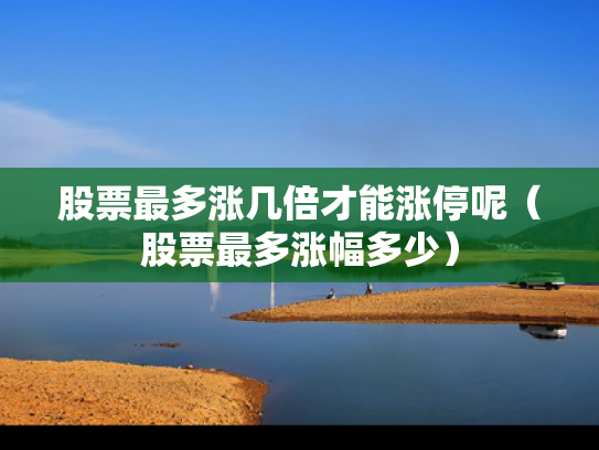 股票最多涨几倍才能涨停呢（股票最多涨幅多少）
