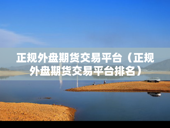 正规外盘期货交易平台（正规外盘期货交易平台排名）
