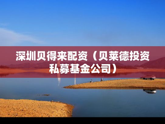 深圳贝得来配资（贝莱德投资私募基金公司）