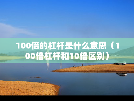100倍的杠杆是什么意思（100倍杠杆和10倍区别）