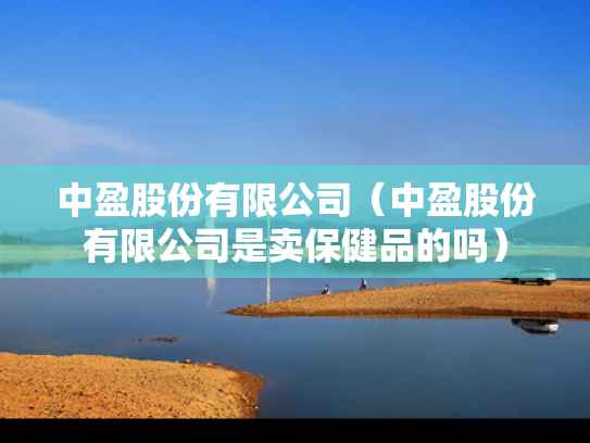 中盈股份有限公司（中盈股份有限公司是卖保健品的吗）