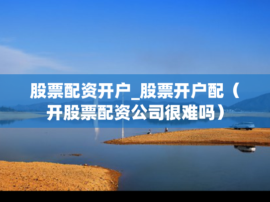 股票配资开户_股票开户配（开股票配资公司很难吗）