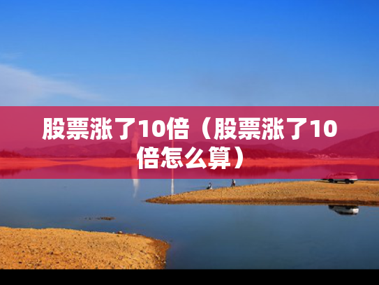 股票涨了10倍（股票涨了10倍怎么算）