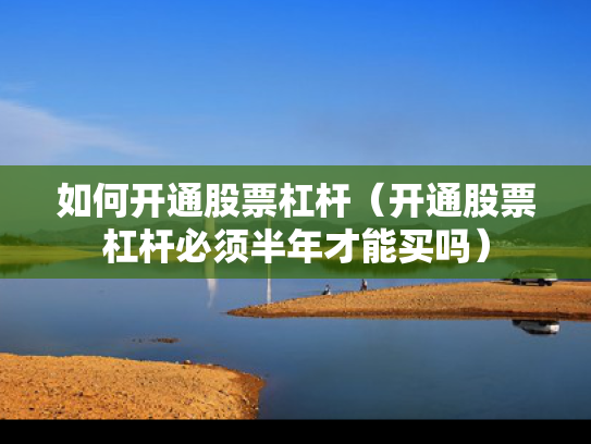 如何开通股票杠杆（开通股票杠杆必须半年才能买吗）