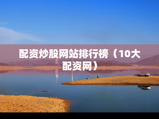 配资炒股网站排行榜（10大配资网）