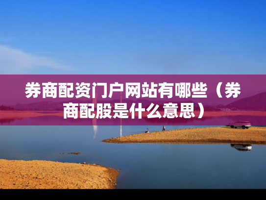 券商配资门户网站有哪些（券商配股是什么意思）