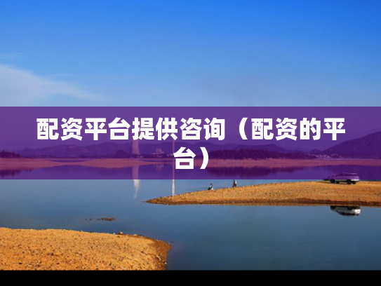 配资平台提供咨询（配资的平台）