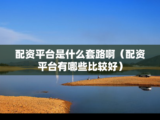 配资平台是什么套路啊（配资平台有哪些比较好）